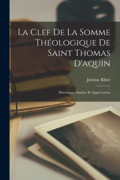 La Clef De La Somme Théologique De Saint Thomas D'Aquin: Historique, Analyse Et Appréciation (French Edition)