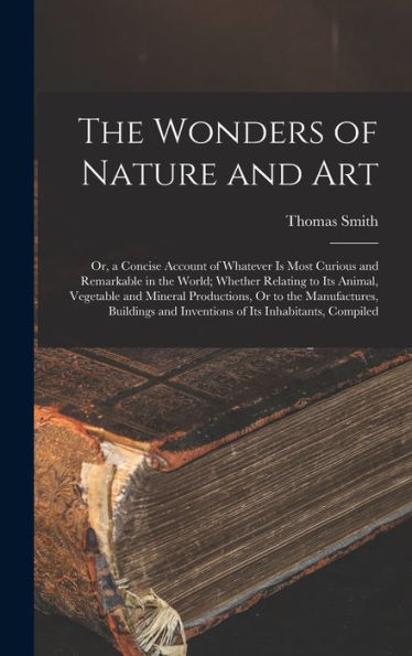 The Wonders Of Nature And Art: Or, A Concise Account Of Whatever Is Most Curious And Remarkable In The World; Whether Relating To Its Animal, ... And Inventions Of Its Inhabitants, Compiled