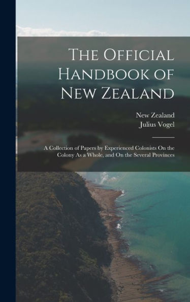 The Official Handbook Of New Zealand: A Collection Of Papers By Experienced Colonists On The Colony As A Whole, And On The Several Provinces