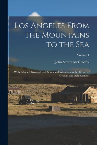 Los Angeles From The Mountains To The Sea: With Selected Biography Of Actors And Witnesses To The Period Of Growth And Achievement; Volume 1