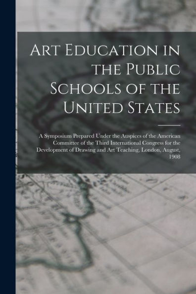 Art Education In The Public Schools Of The United States: A Symposium Prepared Under The Auspices Of The American Committee Of The Third International ... And Art Teaching, London, August, 1908