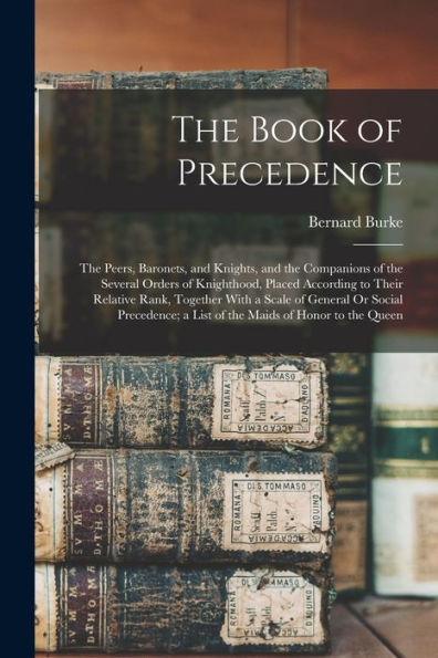 The Book Of Precedence: The Peers, Baronets, And Knights, And The Companions Of The Several Orders Of Knighthood, Placed According To Their Relative ... A List Of The Maids Of Honor To The Queen