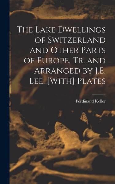 The Lake Dwellings Of Switzerland And Other Parts Of Europe, Tr. And Arranged By J.E. Lee. [With] Plates