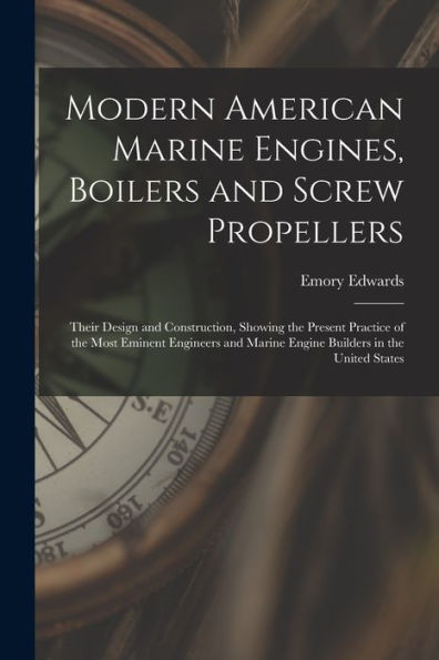 Modern American Marine Engines, Boilers And Screw Propellers: Their Design And Construction, Showing The Present Practice Of The Most Eminent Engineers And Marine Engine Builders In The United States