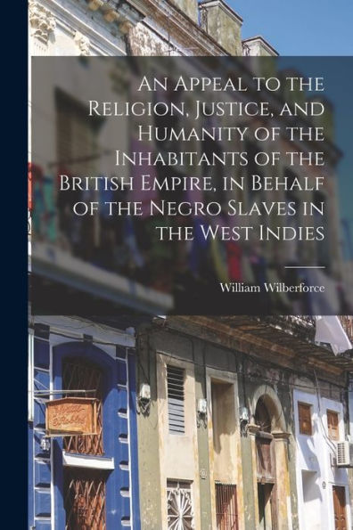 An Appeal To The Religion, Justice, And Humanity Of The Inhabitants Of The British Empire, In Behalf Of The Negro Slaves In The West Indies
