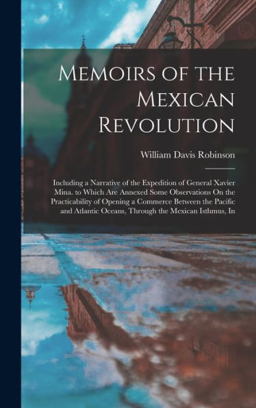 Memoirs Of The Mexican Revolution: Including A Narrative Of The Expedition Of General Xavier Mina. To Which Are Annexed Some Observations On The ... Oceans, Through The Mexican Isthmus, In