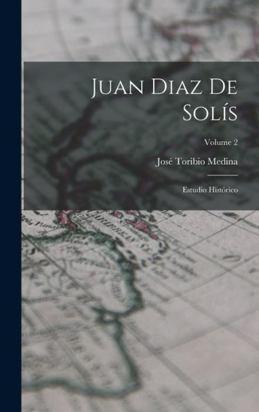 Juan Diaz De Solís: Estudio Histórico; Volume 2 (Spanish Edition)
