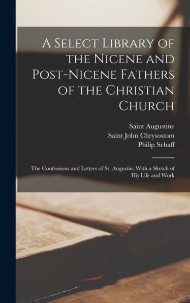 A Select Library Of The Nicene And Post-Nicene Fathers Of The Christian Church: The Confessions And Letters Of St. Augustin, With A Sketch Of His Life And Work