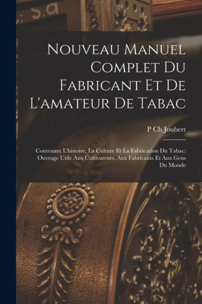 Nouveau Manuel Complet Du Fabricant Et De L'Amateur De Tabac: Contenant L'Histoire, La Culture Et La Fabrication Du Tabac; Ouvrage Utile Aux ... Et Aux Gens Du Monde (French Edition)
