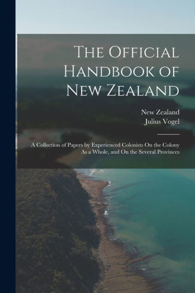The Official Handbook Of New Zealand: A Collection Of Papers By Experienced Colonists On The Colony As A Whole, And On The Several Provinces