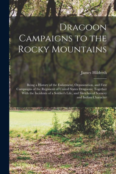 Dragoon Campaigns To The Rocky Mountains: Being A History Of The Enlistment, Organization, And First Campaigns Of The Regiment Of United States ... And Sketches Of Scenery And Indian Character