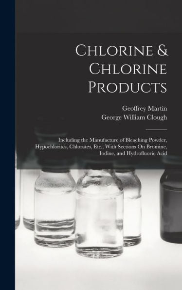 Chlorine & Chlorine Products: Including The Manufacture Of Bleaching Powder, Hypochlorites, Chlorates, Etc., With Sections On Bromine, Iodine, And Hydrofluoric Acid