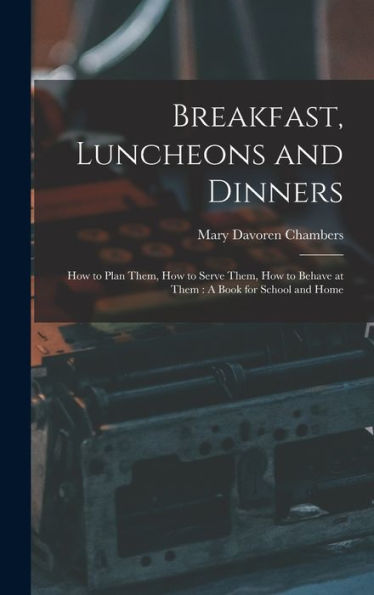 Breakfast, Luncheons And Dinners: How To Plan Them, How To Serve Them, How To Behave At Them: A Book For School And Home