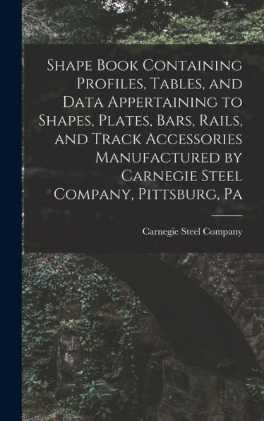Shape Book Containing Profiles, Tables, And Data Appertaining To Shapes, Plates, Bars, Rails, And Track Accessories Manufactured By Carnegie Steel Company, Pittsburg, Pa