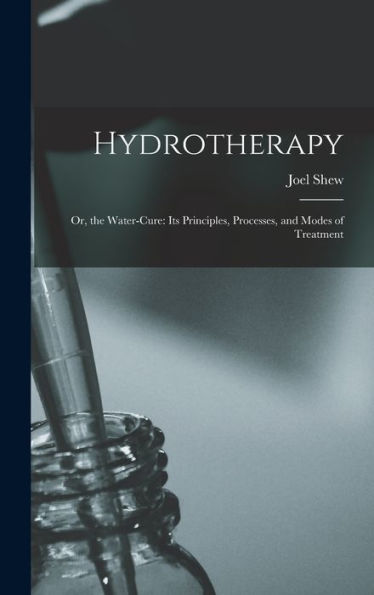 Hydrotherapy: Or, The Water-Cure: Its Principles, Processes, And Modes Of Treatment