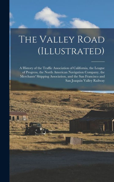The Valley Road (Illustrated): A History Of The Traffic Association Of California, The League Of Progress, The North American Navigation Company, The ... San Francisco And San Joaquin Valley Railway