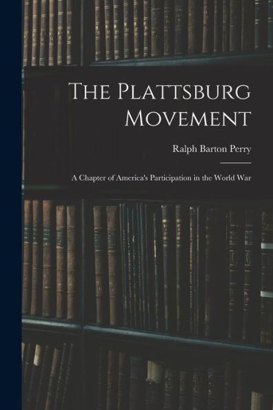 The Plattsburg Movement: A Chapter Of America'S Participation In The World War
