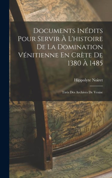 Documents Inédits Pour Servir À L'Histoire De La Domination Vénitienne En Crète De 1380 À 1485: Tirés Des Archives De Venise (French Edition)
