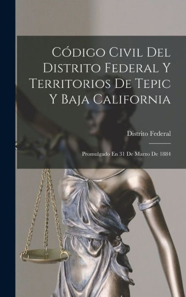 Código Civil Del Distrito Federal Y Territorios De Tepic Y Baja California: Promulgado En 31 De Marzo De 1884 (Spanish Edition)