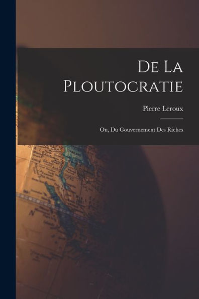 De La Ploutocratie: Ou, Du Gouvernement Des Riches (French Edition)