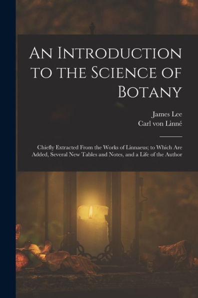 An Introduction To The Science Of Botany: Chiefly Extracted From The Works Of Linnaeus; To Which Are Added, Several New Tables And Notes, And A Life Of The Author