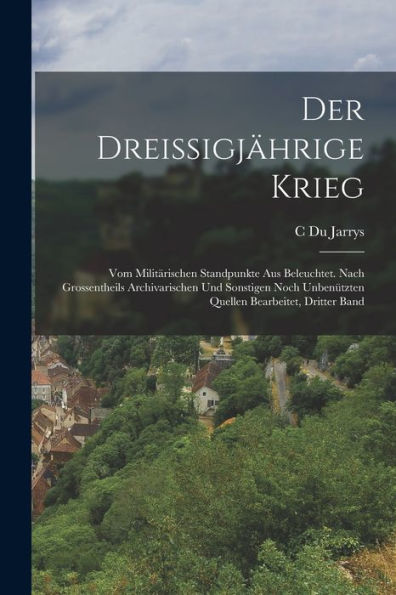 Der Dreissigjährige Krieg: Vom Militärischen Standpunkte Aus Beleuchtet. Nach Grossentheils Archivarischen Und Sonstigen Noch Unbenützten Quellen Bearbeitet, Dritter Band (German Edition)