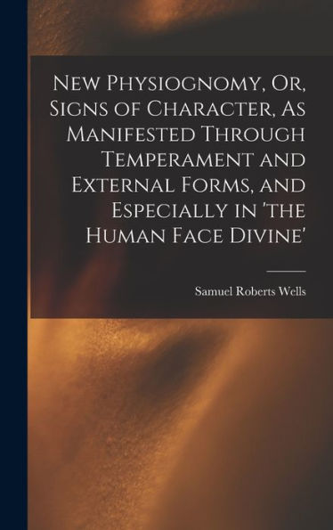 New Physiognomy, Or, Signs Of Character, As Manifested Through Temperament And External Forms, And Especially In 'The Human Face Divine'