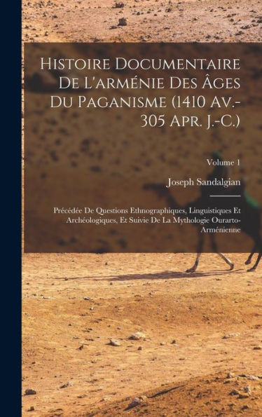 Histoire Documentaire De L'Arménie Des Âges Du Paganisme (1410 Av.-305 Apr. J.-C.): Précédée De Questions Ethnographiques, Linguistiques Et ... Ourarto-Arménienne; Volume 1 (French Edition)
