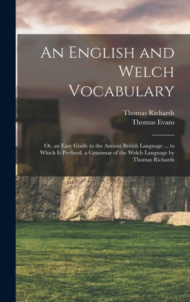 An English And Welch Vocabulary: Or, An Easy Guide To The Antient British Language ... To Which Is Prefixed, A Grammar Of The Welch Language By Thomas Richards