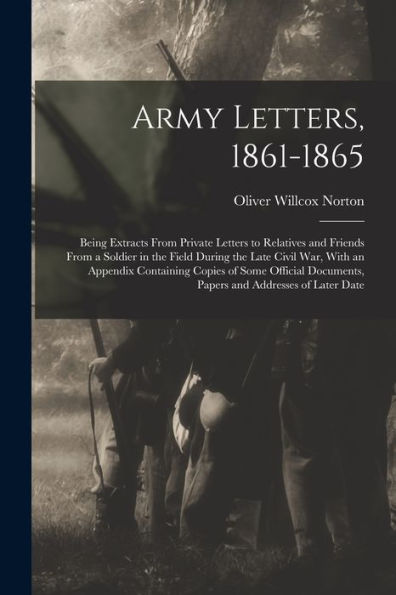 Army Letters, 1861-1865: Being Extracts From Private Letters To Relatives And Friends From A Soldier In The Field During The Late Civil War, With An ... Documents, Papers And Addresses Of Later Date