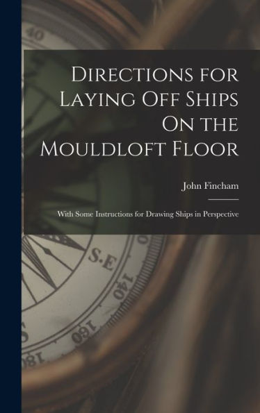 Directions For Laying Off Ships On The Mouldloft Floor: With Some Instructions For Drawing Ships In Perspective