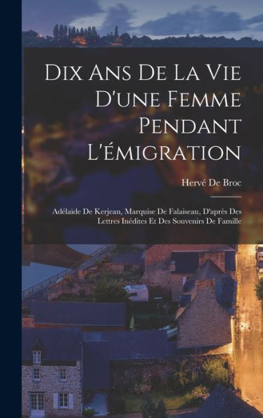 Dix Ans De La Vie D'Une Femme Pendant L'Émigration: Adélaïde De Kerjean, Marquise De Falaiseau, D'Après Des Lettres Inédites Et Des Souvenirs De Famille (French Edition)