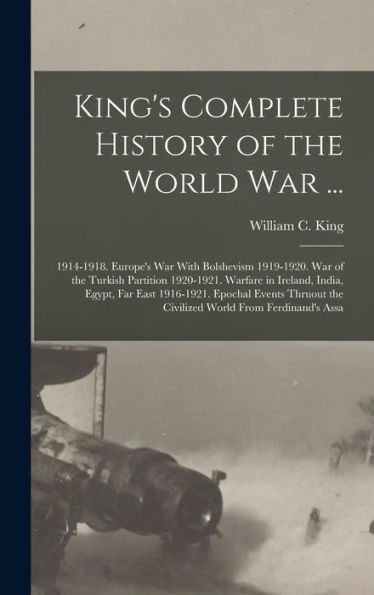 King'S Complete History Of The World War ...: 1914-1918. Europe'S War With Bolshevism 1919-1920. War Of The Turkish Partition 1920-1921. Warfare In ... The Civilized World From Ferdinand'S Assa