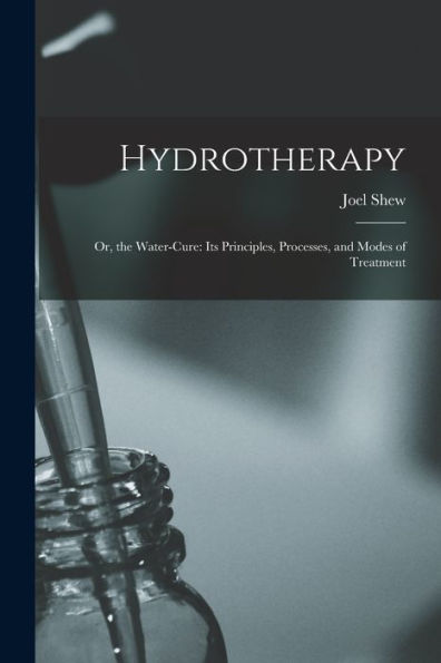 Hydrotherapy: Or, The Water-Cure: Its Principles, Processes, And Modes Of Treatment