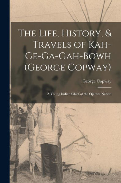 The Life, History, & Travels Of Kah-Ge-Ga-Gah-Bowh (George Copway): A Young Indian Chief Of The Ojebwa Nation