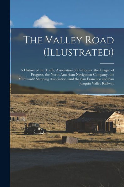 The Valley Road (Illustrated): A History Of The Traffic Association Of California, The League Of Progress, The North American Navigation Company, The ... San Francisco And San Joaquin Valley Railway