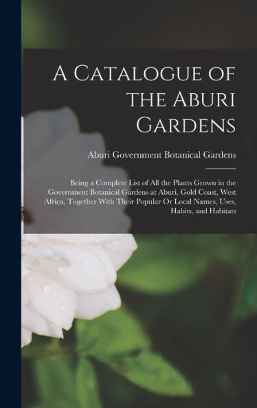A Catalogue Of The Aburi Gardens: Being A Complete List Of All The Plants Grown In The Government Botanical Gardens At Aburi, Gold Coast, West Africa, ... Or Local Names, Uses, Habits, And Habitats