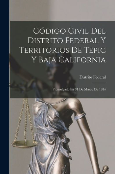 Código Civil Del Distrito Federal Y Territorios De Tepic Y Baja California: Promulgado En 31 De Marzo De 1884 (Spanish Edition)