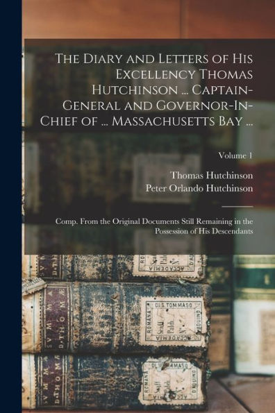 The Diary And Letters Of His Excellency Thomas Hutchinson ... Captain-General And Governor-In-Chief Of ... Massachusetts Bay ...: Comp. From The ... The Possession Of His Descendants; Volume 1