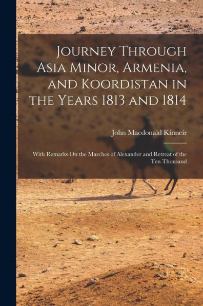 Journey Through Asia Minor, Armenia, And Koordistan In The Years 1813 And 1814: With Remarks On The Marches Of Alexander And Retreat Of The Ten Thousand