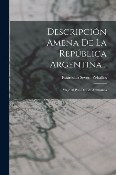 Descripción Amena De La República Argentina...: Viaje Al País De Los Araucanos (Spanish Edition)