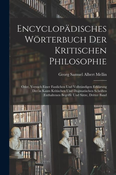 Encyclopädisches Wörterbuch Der Kritischen Philosophie: Oder, Versuch Einer Fasslichen Und Vollständigen Erklärung Der In Kants Kritischen Und ... Und Sätze, Dritter Band (German Edition)