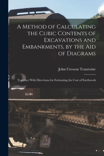 A Method Of Calculating The Cubic Contents Of Excavations And Embankments, By The Aid Of Diagrams: Together With Directions For Estimating The Cost Of Earthwork