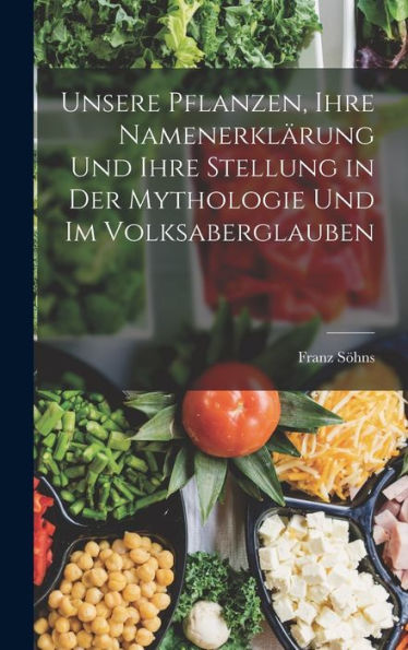 Unsere Pflanzen, Ihre Namenerklärung Und Ihre Stellung In Der Mythologie Und Im Volksaberglauben (German Edition)