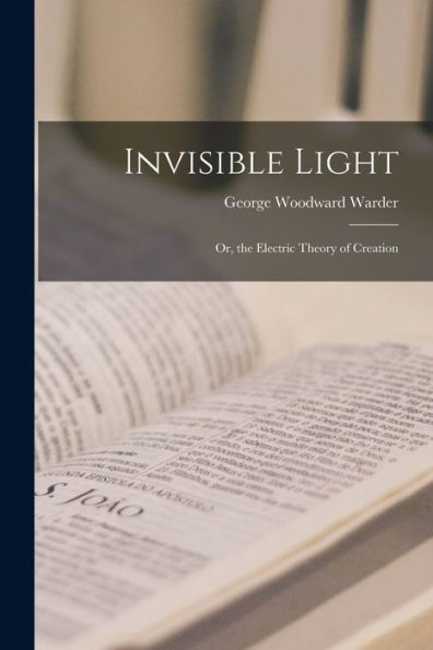 Invisible Light: Or, The Electric Theory Of Creation