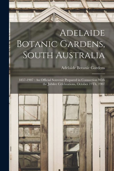 Adelaide Botanic Gardens, South Australia: 1857-1907: An Official Souvenir Prepared In Connection With The Jubilee Celebrations, October 19Th, 1907