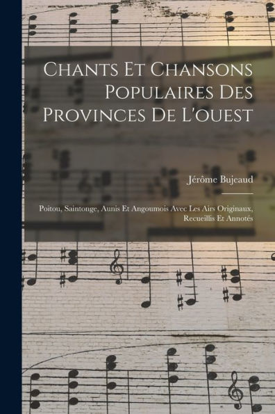 Chants Et Chansons Populaires Des Provinces De L'Ouest: Poitou, Saintonge, Aunis Et Angoumois Avec Les Airs Originaux, Recueillis Et Annotés (French Edition)