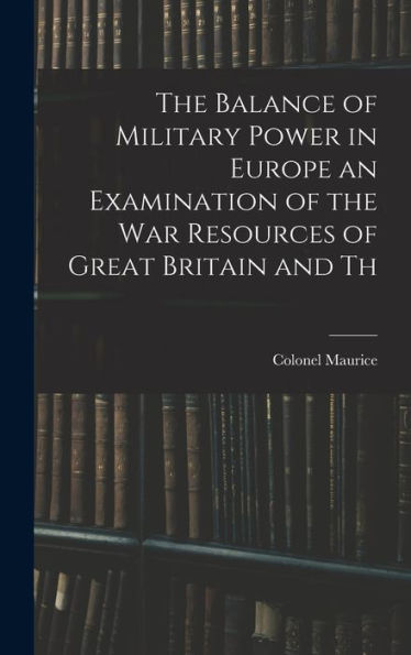 The Balance Of Military Power In Europe An Examination Of The War Resources Of Great Britain And Th