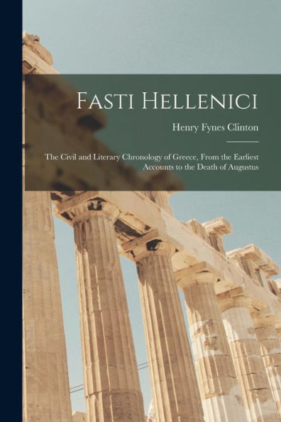Fasti Hellenici: The Civil And Literary Chronology Of Greece, From The Earliest Accounts To The Death Of Augustus