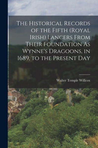 The Historical Records Of The Fifth (Royal Irish) Lancers From Their Foundation As Wynne'S Dragoons, In 1689, To The Present Day